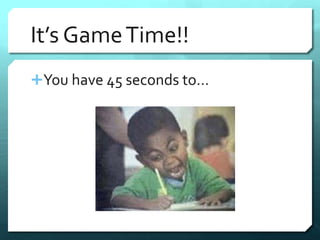 It’s Game Time!! 
You have 45 seconds to… 
 