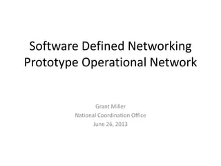 Software Defined Networking
Prototype Operational Network
Grant Miller
National Coordination Office
June 26, 2013
 
