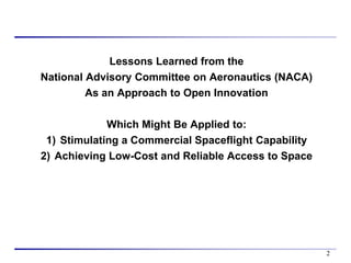 Lessons Learned from the
National Advisory Committee on Aeronautics (NACA)
         As an Approach to Open Innovation

             Which Might Be Applied to:
 1) Stimulating a Commercial Spaceflight Capability
2) Achieving Low-Cost and Reliable Access to Space




                                                      2
 
