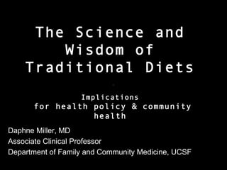 The Science and
Wisdom of
Traditional Diets
Implications

for health policy & community
health
Daphne Miller, MD
Associate Clinical Professor
Department of Family and Community Medicine, UCSF

 