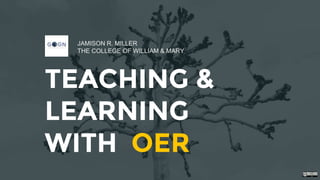 TEACHING &
LEARNING
WITH OER
JAMISON R. MILLER
THE COLLEGE OF WILLIAM & MARY
 