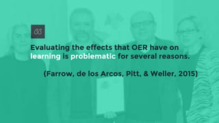 Evaluating the effects that OER have on
learning is problematic for several reasons.
(Farrow, de los Arcos, Pitt, & Weller...