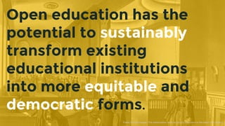 Open education has the
potential to sustainably
transform existing
educational institutions
into more equitable and
democr...