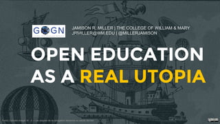 OPEN EDUCATION
AS A REAL UTOPIA
JAMISON R. MILLER | THE COLLEGE OF WILLIAM & MARY
JRMILLER@WM.EDU | @MILLERJAMISON
Public ...