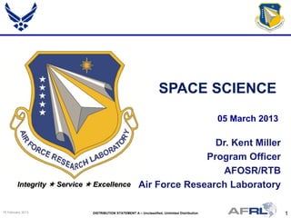 1DISTRIBUTION STATEMENT A – Unclassified, Unlimited Distribution15 February 2013
Integrity  Service  Excellence
Dr. Kent Miller
Program Officer
AFOSR/RTB
Air Force Research Laboratory
05 March 2013
SPACE SCIENCE
 