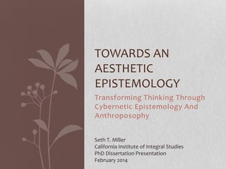 TOWARDS AN
AESTHETIC
EPISTEMOLOGY
Transforming Thinking Through
Cybernetic Epistemology And
Anthroposophy
Seth T. Miller
C...