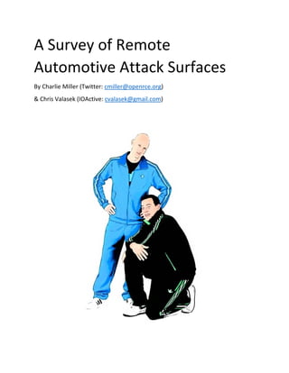 A Survey of Remote 
Automotive Attack Surfaces 
By Charlie Miller (Twitter: cmiller@openrce.org) 
& Chris Valasek (IOActive: cvalasek@gmail.com) 
 