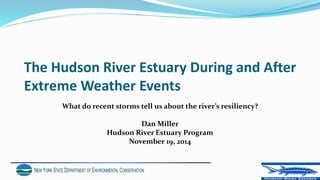 The Hudson River Estuary During and After
Extreme Weather Events
What do recent storms tell us about the river’s resiliency?
Dan Miller
Hudson River Estuary Program
November 19, 2014
 