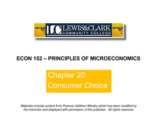Chapter 20: Consumer Choice ECON 152 – PRINCIPLES OF MICROECONOMICS Materials include content from Pearson Addison-Wesley which has been modified by the instructor and displayed with permission of the publisher.  All rights reserved . 