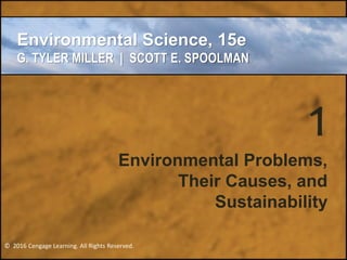 © 2016 Cengage Learning. All Rights Reserved.
MILLER/SPOOLMAN
Environmental Science, 15e
G. TYLER MILLER | SCOTT E. SPOOLMAN
© 2016 Cengage Learning. All Rights Reserved.
1
Environmental Problems,
Their Causes, and
Sustainability
 