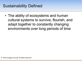 © 2016 Cengage Learning. All Rights Reserved.
• The ability of ecosystems and human
cultural systems to survive, flourish, and
adapt together to constantly changing
environments over long periods of time
Sustainability Defined
 