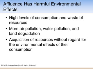 © 2016 Cengage Learning. All Rights Reserved.
• High levels of consumption and waste of
resources
• More air pollution, water pollution, and
land degradation
• Acquisition of resources without regard for
the environmental effects of their
consumption
Affluence Has Harmful Environmental
Effects
 