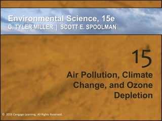 © 2016 Cengage Learning. All Rights Reserved.
MILLER/SPOOLMAN
Environmental Science, 15e
G. TYLER MILLER | SCOTT E. SPOOLMAN
© 2016 Cengage Learning. All Rights Reserved.
15
Air Pollution, Climate
Change, and Ozone
Depletion
 