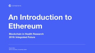 Blockchain in Health Research
2019: Integrated Future
An Introduction to
Ethereum
Robert Miller
Senior Consultant, ConsenSys Health
 