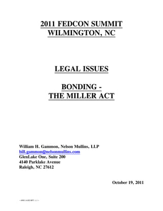 2011 FEDCON SUMMIT
                          WILMINGTON, NC



                           LEGAL ISSUES

                           BONDING -
                         THE MILLER ACT




William H. Gammon, Nelson Mullins, LLP
bill.gammon@nelsonmullins.com
GlenLake One, Suite 200
4140 Parklake Avenue
Raleigh, NC 27612


                                          October 19, 2011


~#4811-6182-8871 v.1~
 