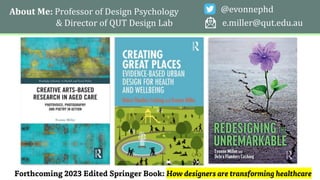 About Me: Professor of Design Psychology
& Director of QUT Design Lab
@evonnephd
e.miller@qut.edu.au
Forthcoming 2023 Edited Springer Book: How designers are transforming healthcare
 