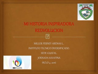 MI HISTORIA INSPIRADORA
REDVOLUCION
MILLER FERNEY ARENAS L..
INSTITUTO TECNICO DIVERSIFICADO.
SEDE GUAFAL.
JORNADA SAVATINA
SICLO 4 .2016
 