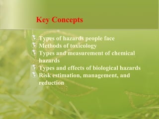 Key Concepts Types of hazards people face Methods of toxicology Types and measurement of chemical hazards Types and effects of biological hazards Risk estimation, management, and reduction 