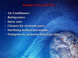 Former Uses of CFCs Air Conditioners Refrigerators Spray cans Cleaners for electronic parts Sterilizing medical instruments Fumigants for granaries and cargo ships 