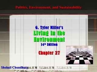 Politics, Environment, and Sustainability G. Tyler Miller’s Living in the Environment 14 th  Edition Chapter 27 Shohail Choudhury 