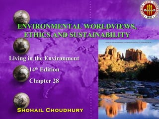 Living in the Environment 14 th  Edition Chapter 28 Shohail Choudhury ENVIRONMENTAL WORLDVIEWS, ETHICS AND SUSTAINABILITY 