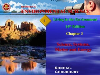 Shohail Choudhury Living in the Environment 14 th  Edition Chapter 3   Science, Systems, Matter and Energy Introduction to   ENVIRONMENTAL SCIENCE 3 