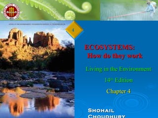 ECOSYSTEMS:  How do they work  Living in the Environment 14 th  Edition Chapter 4 Shohail Choudhury 4 