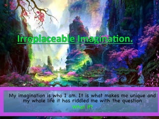 My imagination is who I am. It is what makes me unique and
my whole life it has riddled me with the question 

What if?

	
 
