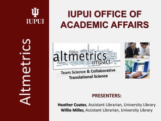 IUPUI OFFICE OF
ACADEMIC AFFAIRSAltmetrics
PRESENTERS:
Heather Coates, Assistant Librarian, University Library
Willie Miller, Assistant Librarian, University Library
 