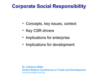 Corporate Social Responsibility ,[object Object],[object Object],[object Object],[object Object],Dr. Anthony Miller United Nations Conference on Trade and Development [email_address] 
