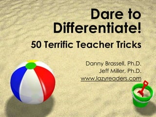 Dare to
Differentiate!
50 Terrific Teacher Tricks
Danny Brassell, Ph.D.
Jeff Miller, Ph.D.
www.lazyreaders.com
 