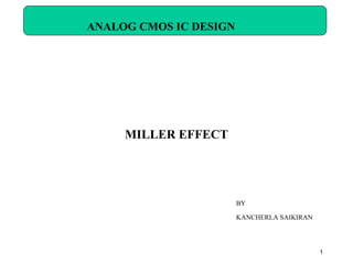 1
ANALOG CMOS IC DESIGN
MILLER EFFECT
BY
KANCHERLA SAIKIRAN
 