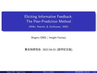 Eliciting Informative Feedback:
The Peer-Prediction Method
(Miller, Resnick, & Zachhauser, 2005)
Shigeru ONO / Insight Factory
集合知研究会: 2022/04/01 (誤字訂正版)
Shigeru ONO / Insight Factory Miller et al.(2005) 集合知研究会: 2022/04 1 / 44
 
