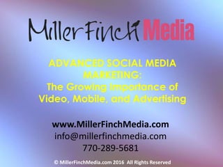 ADVANCED SOCIAL MEDIA
MARKETING:
The Growing Importance of
Video, Mobile, and Advertising
www.MillerFinchMedia.com
info@millerfinchmedia.com
770-289-5681
© MillerFinchMedia.com 2016 All Rights Reserved
 
