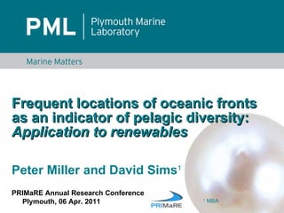 Frequent locations of oceanic fronts as an indicator of pelagic diversity:  Application to renewables Peter Miller and David Sims 1 PRIMaRE Annual Research Conference Plymouth, 06 Apr. 2011 1  MBA 