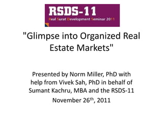 "Glimpse into Organized Real
      Estate Markets"

  Presented by Norm Miller, PhD with
  help from Vivek Sah, PhD in behalf of
 Sumant Kachru, MBA and the RSDS-11
          November 26th, 2011
 