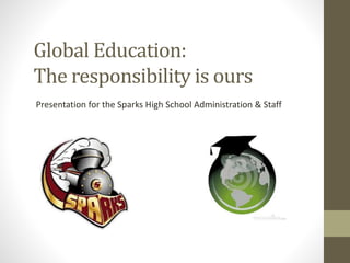 Global Education:
The responsibility is ours
Presentation for the Sparks High School Administration & Staff
 