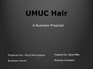UMUC Hair
Prepared By: Gloria Miller
Business Consultant
A Business Proposal
Prepared For: Myra Morningstar
Business Owner
 
