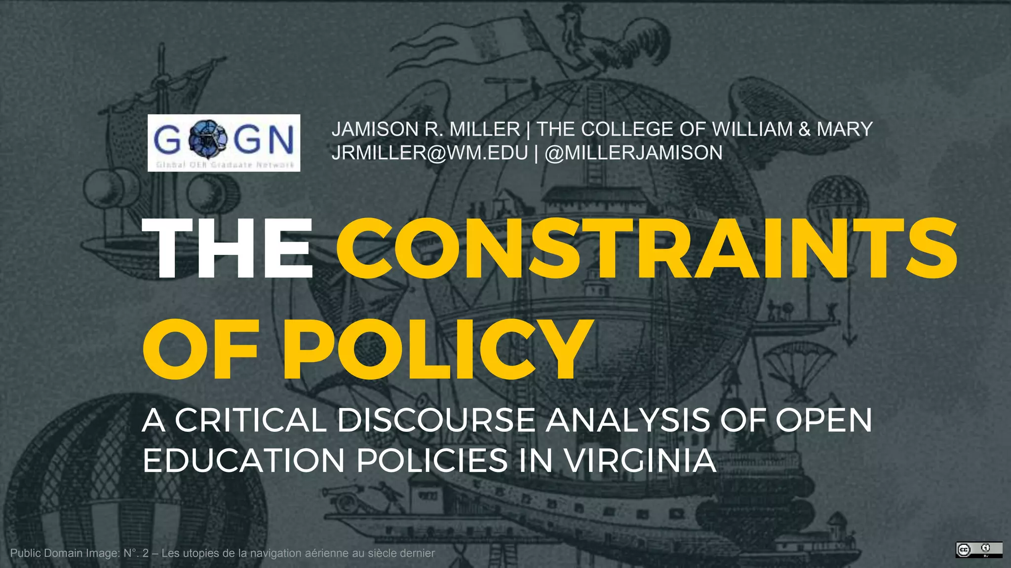 THE CONSTRAINTS
OF POLICY
A CRITICAL DISCOURSE ANALYSIS OF OPEN
EDUCATION POLICIES IN VIRGINIA
JAMISON R. MILLER | THE COLLEGE OF WILLIAM & MARY
JRMILLER@WM.EDU | @MILLERJAMISON
Public Domain Image: N°. 2 – Les utopies de la navigation aérienne au siècle dernier
 