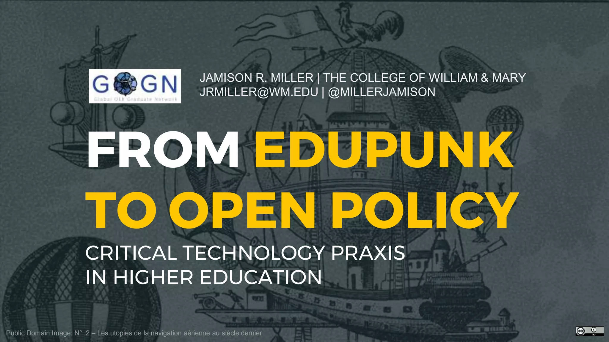 FROM EDUPUNK
TO OPEN POLICY
CRITICAL TECHNOLOGY PRAXIS
IN HIGHER EDUCATION
JAMISON R. MILLER | THE COLLEGE OF WILLIAM & MARY
JRMILLER@WM.EDU | @MILLERJAMISON
Public Domain Image: N°. 2 – Les utopies de la navigation aérienne au siècle dernier
 