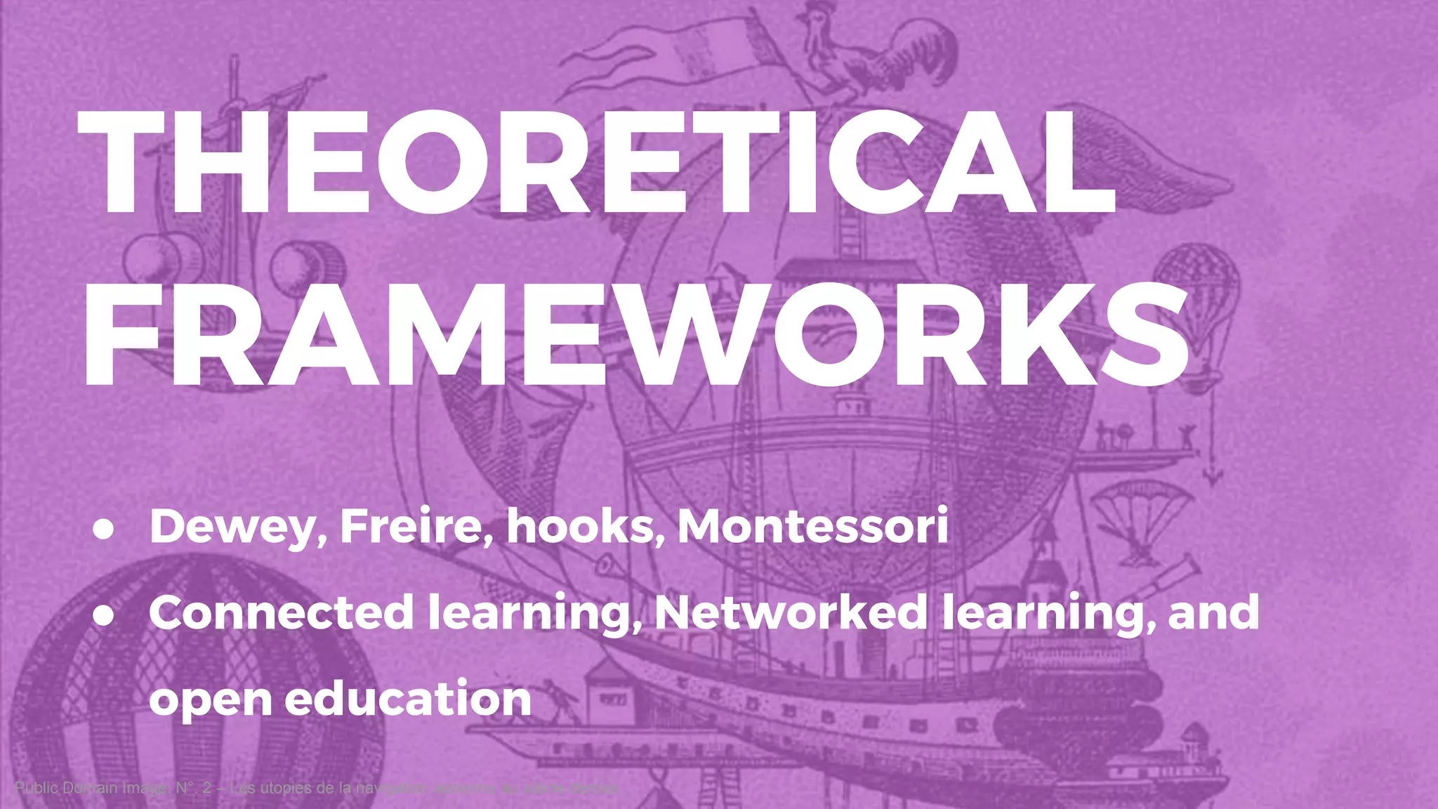 Public Domain Image: N°. 2 – Les utopies de la navigation aérienne au siècle dernier
THEORETICAL
FRAMEWORKS
● Dewey, Freire, hooks, Montessori
● Connected learning, Networked learning, and
open education
 