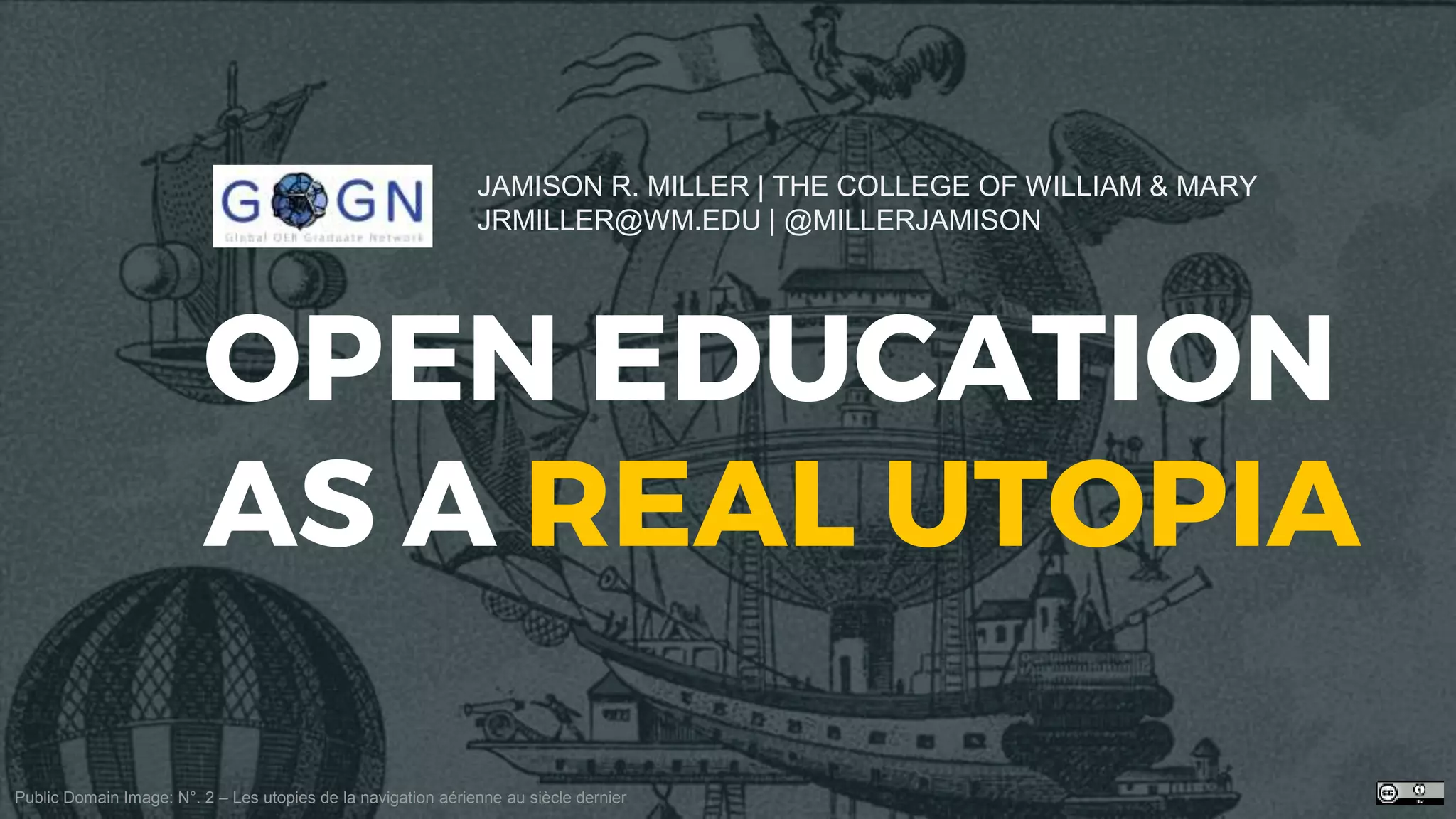 OPEN EDUCATION
AS A REAL UTOPIA
JAMISON R. MILLER | THE COLLEGE OF WILLIAM & MARY
JRMILLER@WM.EDU | @MILLERJAMISON
Public Domain Image: N°. 2 – Les utopies de la navigation aérienne au siècle dernier
 