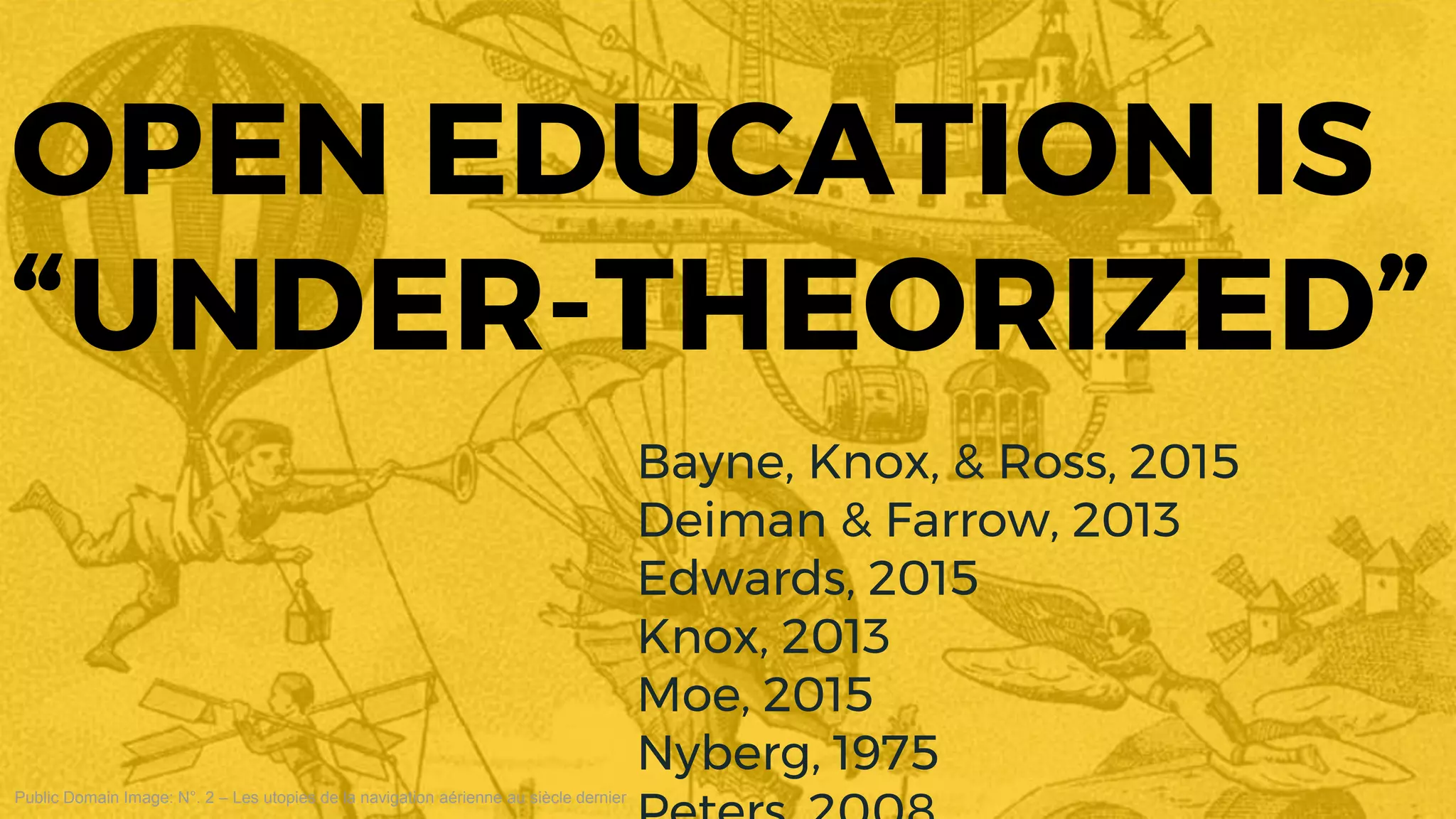 Public Domain Image: N°. 2 – Les utopies de la navigation aérienne au siècle dernier
OPEN EDUCATION IS
“UNDER-THEORIZED”
Bayne, Knox, & Ross, 2015
Deiman & Farrow, 2013
Edwards, 2015
Knox, 2013
Moe, 2015
Nyberg, 1975
 
