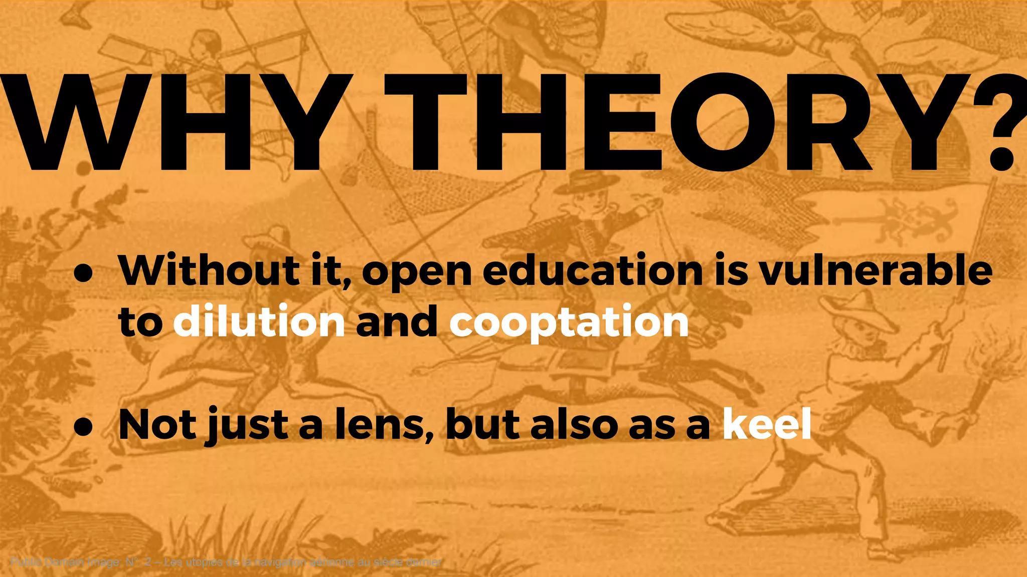Public Domain Image: N°. 2 – Les utopies de la navigation aérienne au siècle dernier
WHY THEORY?
● Without it, open education is vulnerable
to dilution and cooptation
● Not just a lens, but also as a keel
 
