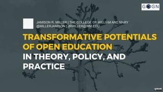 TRANSFORMATIVE POTENTIALS
OF OPEN EDUCATION
IN THEORY, POLICY, AND
PRACTICE
JAMISON R. MILLER | THE COLLEGE OF WILLIAM AND MARY
@MILLERJAMISON | JRMILLER@WM.EDU
 