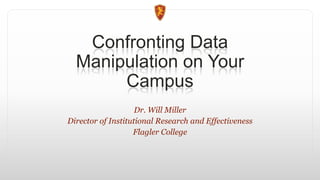 Confronting Data
Manipulation on Your
Campus
Dr. Will Miller
Director of Institutional Research and Effectiveness
Flagler College
 