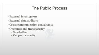 The Public Process
• External investigators
• External data auditors
• Crisis communication consultants
• Openness and transparency
• Stakeholders
• Campus community
 