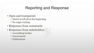 Reporting and Response
• Open and transparent
• Easier to tell all at the beginning
• No sugar coating
• Responses from community
• Responses from stakeholders
• Accrediting bodies
• Government
• Publications
 