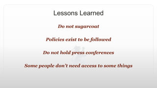Lessons Learned
Do not sugarcoat
Policies exist to be followed
Do not hold press conferences
Some people don’t need access to some things
 