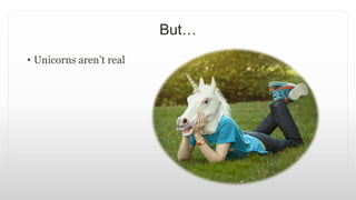 But…
• Unicorns aren’t real
 